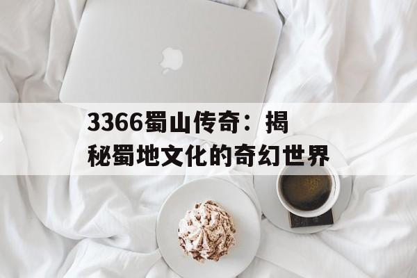 3366蜀山传奇：揭秘蜀地文化的奇幻世界
