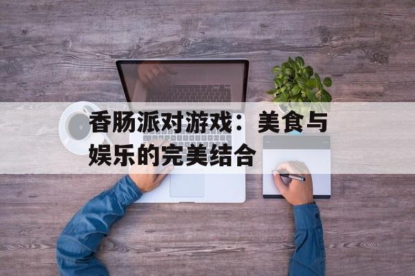 香肠派对游戏：美食与娱乐的完美结合