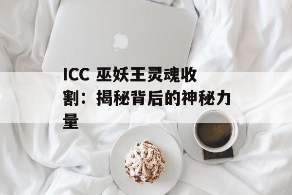 ICC 巫妖王灵魂收割：揭秘背后的神秘力量