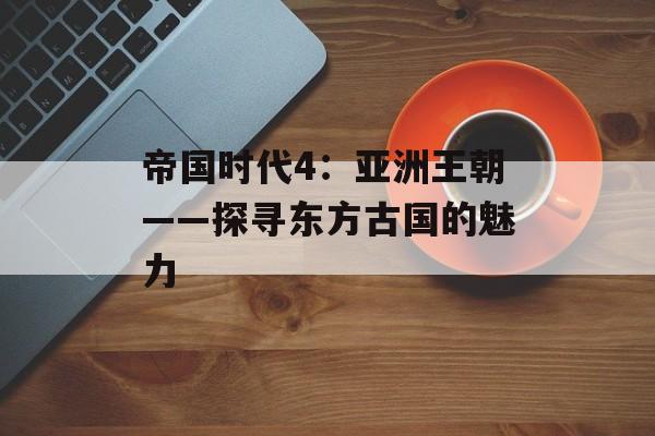 帝国时代4：亚洲王朝——探寻东方古国的魅力