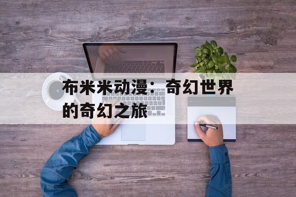 布米米动漫：奇幻世界的奇幻之旅