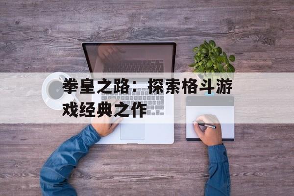 拳皇之路：探索格斗游戏经典之作