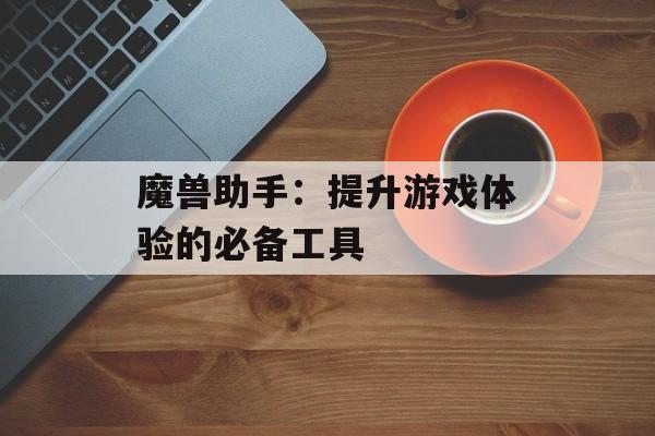 魔兽助手：提升游戏体验的必备工具