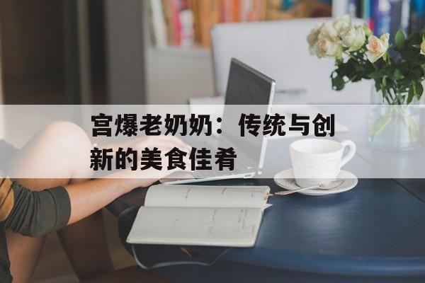 宫爆老奶奶：传统与创新的美食佳肴