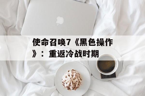 使命召唤7《黑色操作》：重返冷战时期