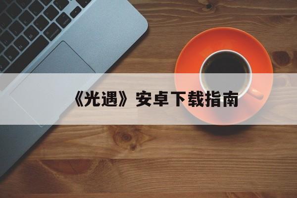 《光遇》安卓下载指南