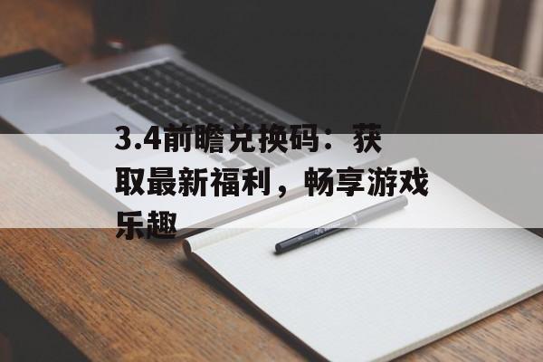 3.4前瞻兑换码：获取最新福利，畅享游戏乐趣