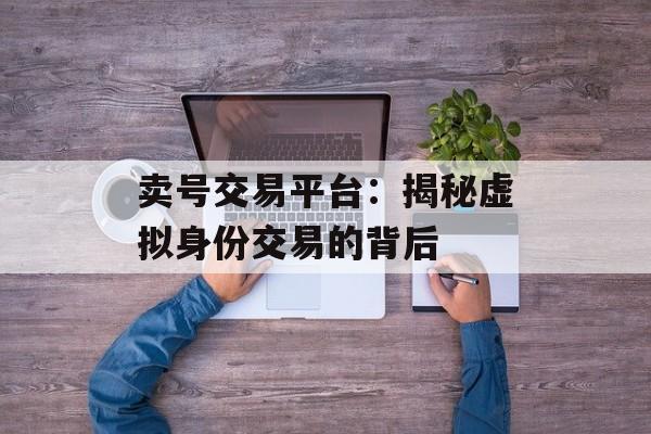 卖号交易平台：揭秘虚拟身份交易的背后