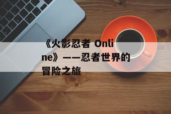 《火影忍者 Online》——忍者世界的冒险之旅