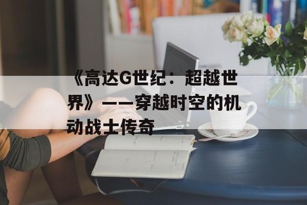 《高达G世纪：超越世界》——穿越时空的机动战士传奇