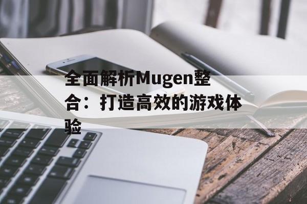 全面解析Mugen整合：打造高效的游戏体验