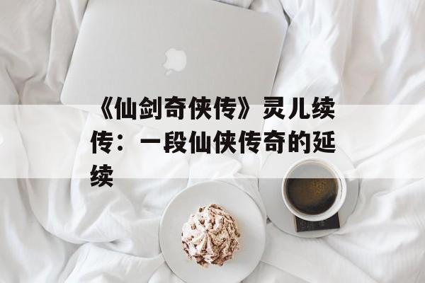《仙剑奇侠传》灵儿续传：一段仙侠传奇的延续