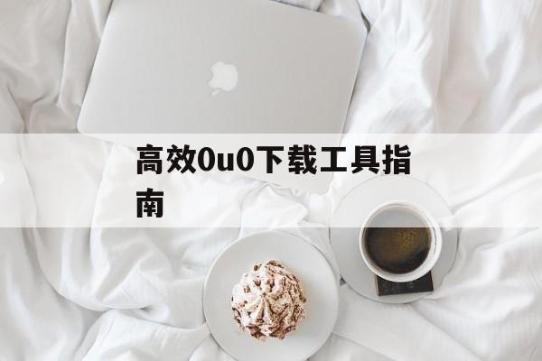 高效0u0下载工具指南