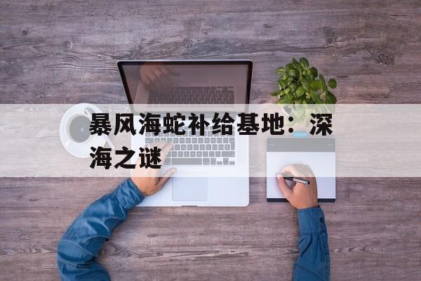 暴风海蛇补给基地：深海之谜
