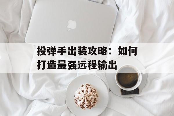 投弹手出装攻略：如何打造最强远程输出