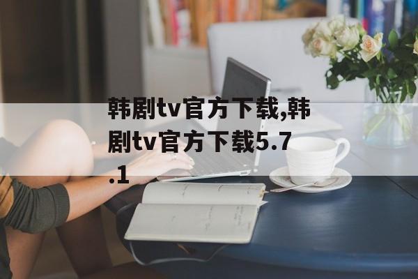 韩剧tv官方下载,韩剧tv官方下载5.7.1