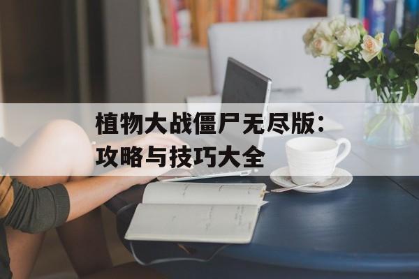 植物大战僵尸无尽版：攻略与技巧大全