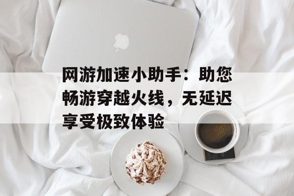网游加速小助手：助您畅游穿越火线，无延迟享受极致体验