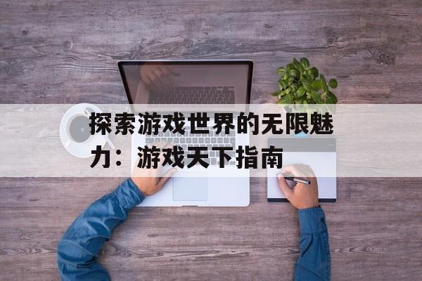 探索游戏世界的无限魅力：游戏天下指南