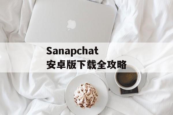 Sanapchat 安卓版下载全攻略