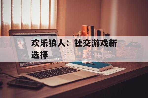 欢乐狼人：社交游戏新选择