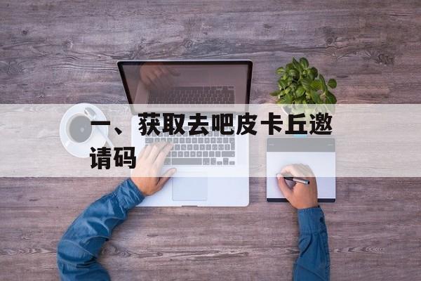 一、获取去吧皮卡丘邀请码