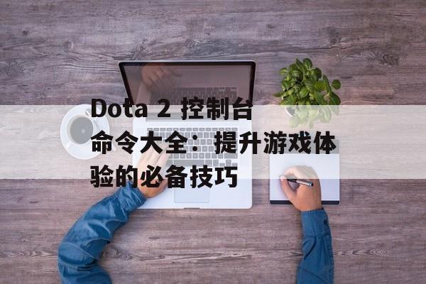 Dota 2 控制台命令大全：提升游戏体验的必备技巧
