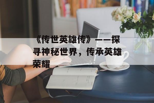 《传世英雄传》——探寻神秘世界，传承英雄荣耀
