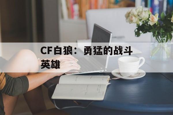 CF白狼：勇猛的战斗英雄