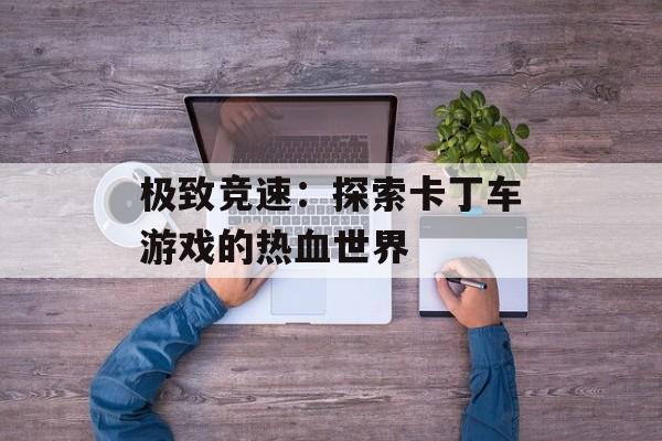 极致竞速：探索卡丁车游戏的热血世界