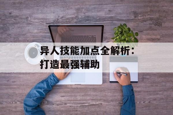 异人技能加点全解析：打造最强辅助