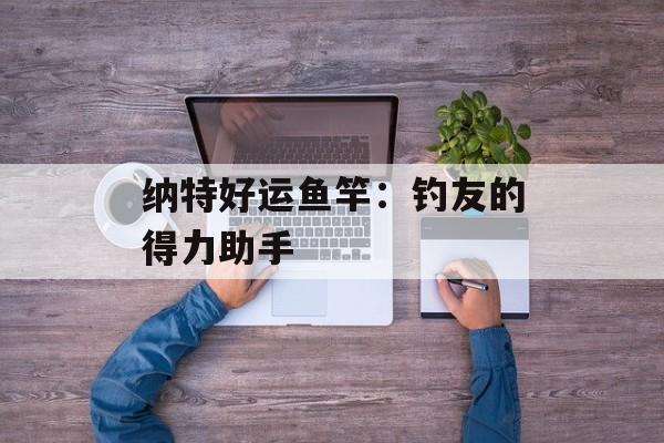 纳特好运鱼竿：钓友的得力助手