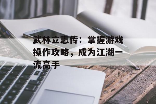 武林立志传：掌握游戏操作攻略，成为江湖一流高手