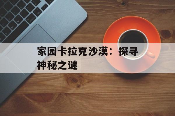 家园卡拉克沙漠：探寻神秘之谜