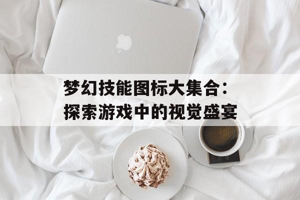 梦幻技能图标大集合：探索游戏中的视觉盛宴