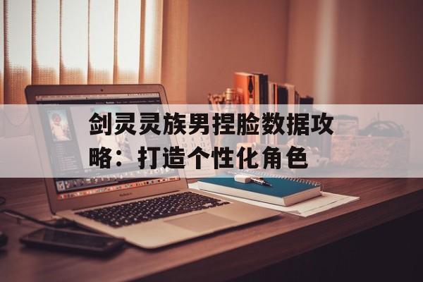 剑灵灵族男捏脸数据攻略：打造个性化角色