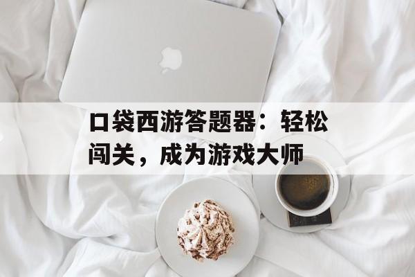 口袋西游答题器：轻松闯关，成为游戏大师