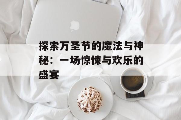 探索万圣节的魔法与神秘：一场惊悚与欢乐的盛宴