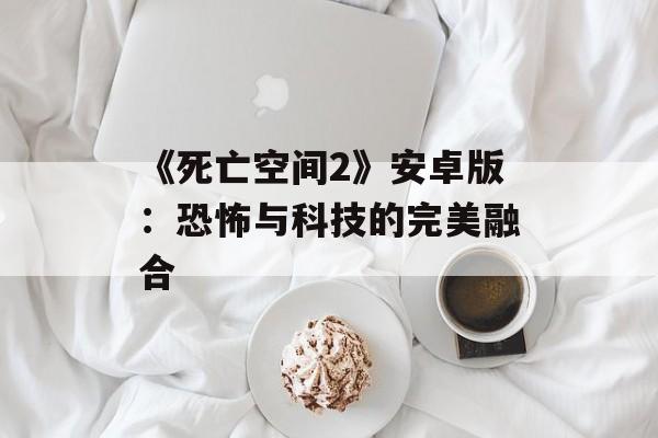 《死亡空间2》安卓版：恐怖与科技的完美融合