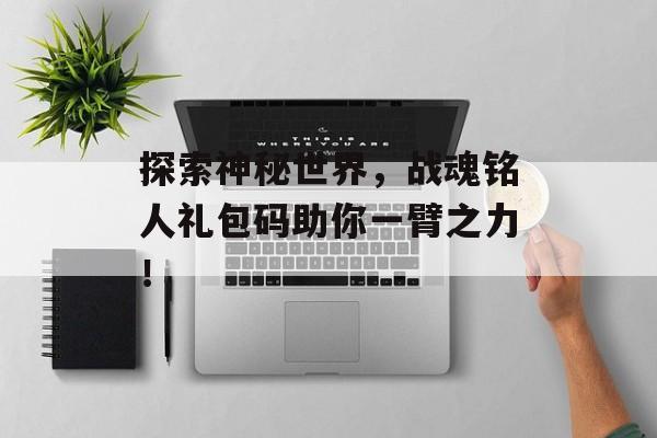 探索神秘世界，战魂铭人礼包码助你一臂之力！