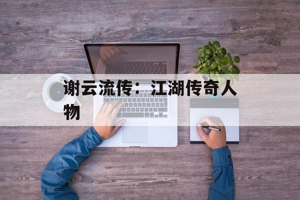 谢云流传：江湖传奇人物