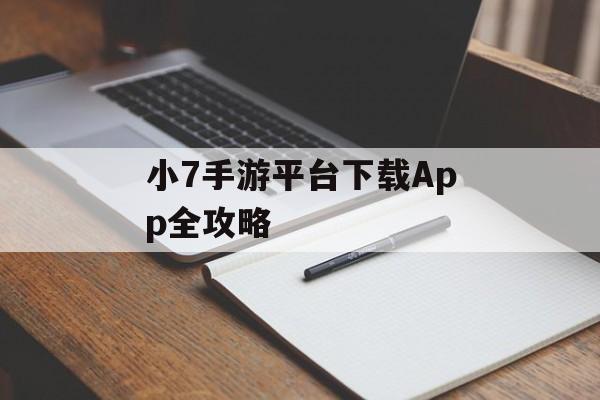小7手游平台下载App全攻略