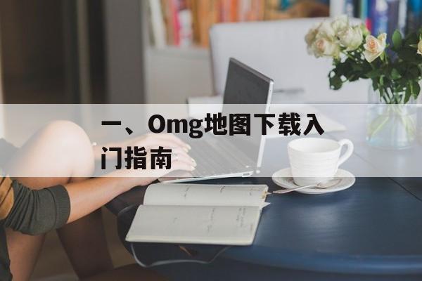 一、Omg地图下载入门指南