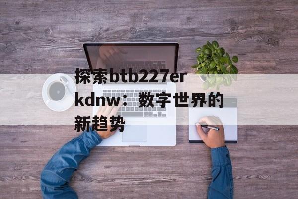 探索btb227erkdnw：数字世界的新趋势