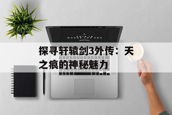 探寻轩辕剑3外传：天之痕的神秘魅力