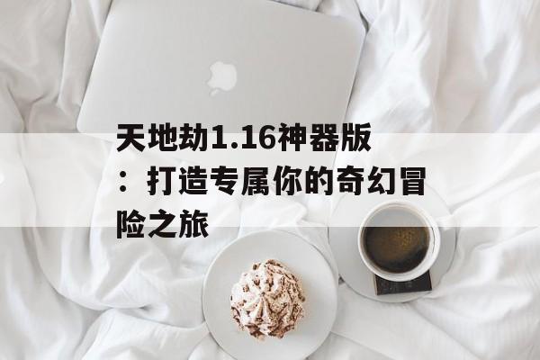 天地劫1.16神器版：打造专属你的奇幻冒险之旅