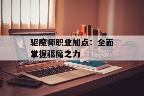 驱魔师职业加点：全面掌握驱魔之力