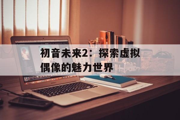 初音未来2：探索虚拟偶像的魅力世界