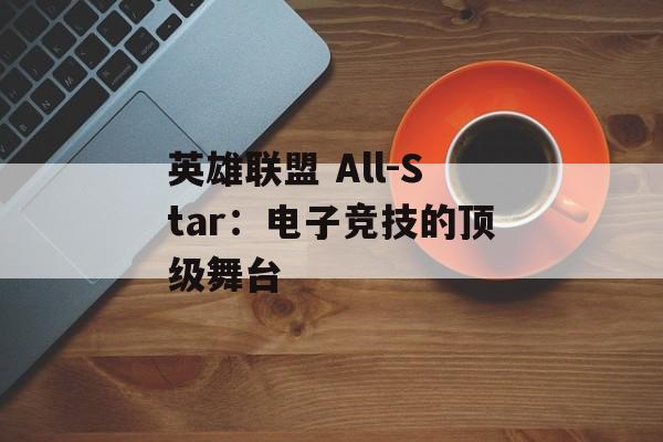 英雄联盟 All-Star：电子竞技的顶级舞台