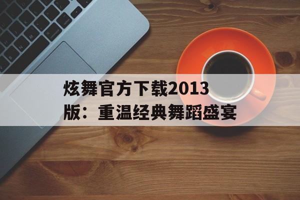 炫舞官方下载2013版：重温经典舞蹈盛宴